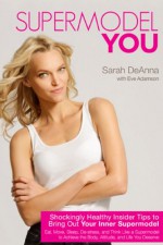 Supermodel YOU: Shockingly Healthy Insider Tips to Bring Out Your Inner Supermodel - Sarah DeAnna, Eve Adamson