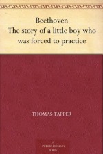 Beethoven The story of a little boy who was forced to practice - Thomas Tapper