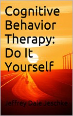 Cognitive Behavior Therapy: Do It Yourself - Jeffrey Dale Jeschke