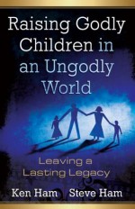 Raising Godly Children in an Ungodly World - Steve Ham, Ken Ham