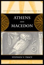 Athens and Macedon: Attic Letter-Cutters of 300 to 229 B.C. - Stephen V Tracy