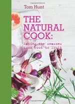 The Natural Cook: Eating the Seasons from Root to Fruit - Tom Hunt, Laura Edwards