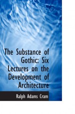 The Substance of Gothic: Six Lectures on the Development of Architecture - Ralph Adams Cram