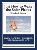 Just How to Wake the Solar Plexus: With linked Table of Contents - Elizabeth Towne