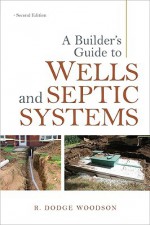 A Builder's Guide to Wells and Septic Systems - R. Woodson