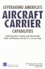 Leveraging America's Aircraft Carrier Capabilities: Exploring New Combat and Noncombat Roles and Missions for the U.S. Carrier Fleet - John Gordon, IV