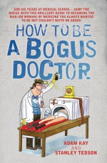 How to Be a Bogus Doctor. Adam Kay and Stanley Tedson - Adam Kay