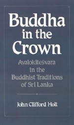 Buddha in the Crown: Avalokitesvara in the Buddhist Traditions of Sri Lanka - John Clifford Holt