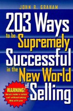 203 Ways To Be Supremely Successful In The New World Of Selling - John R. Graham