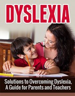 Dyslexia: Solutions to Overcoming Dyslexia, A Guide for Parents and Teachers (Dyslexia, Dyslexia Symptoms, Dyslexia Treatment) - Henry Lee