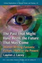 The Past That Might Have Been, the Future That May Come: Women Writing Fantastic Fiction, 1960s to the Present - Lauren J. Lacey, Donald E. Palumbo, C.W. Sullivan III