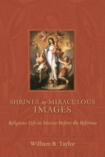Shrines and Miraculous Images: Religious Life in Mexico Before the Reforma (Religions of the America's) - William B. Taylor