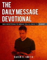 The Daily Message Devotional: 365 Devotions to Bring You Closer to Christ - Darin C. Smith, Nathan Rose, Adam M. Swiger, Bryan Peters