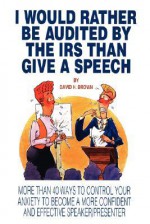 I Would Rather Be Audited by the IRS Than Give a Speech: More Than 40 Ways to Control Your Anxiety to Become a More Confident and Effective Speaker/Pr - David H. Brown