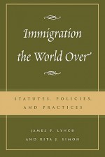 Immigration the World Over: Statutes, Policies, and Practices - James P. Lynch, Rita J. Simon, Charles James Rosen