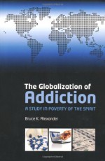 The Globalization of Addiction: A Study in Poverty of the Spirit - Bruce K. Alexander