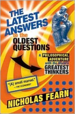 The Latest Answers to the Oldest Questions: A Philosophical Adventure with the World's Greatest Thinkers - Nicholas Fearn