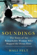 Soundings: The Story of the Remarkable Woman Who Mapped the Ocean Floor - Hali Felt