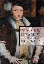 The Boy King: Edward VI and the Protestant Reformation - Diarmaid MacCulloch