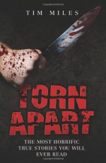 Torn Apart: The Most Horrific True Murder Stories You'll Ever Read - Tim Miles