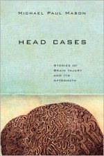 Head Cases: Stories of Brain Injury and Its Aftermath - Michael Paul Mason