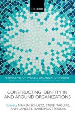 Constructing Identity in and Around Organizations - Majken Schultz, Steve Maguire, Ann Langley, Haridimos Tsoukas