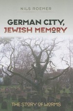 German City, Jewish Memory: The Story of Worms - Nils Roemer