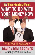 The Motley Fool What to Do with Your Money Now: Ten Steps to Staying Up in a Down Market - David Gardner, Tom Gardner