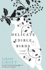 Delicate Edible Birds and Other Stories - Lauren Groff