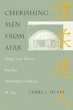 Cherishing Men from Afar: Qing Guest Ritual and the Macartney Embassy of 1793 - James L. Hevia