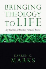 Bringing Theology to Life: Key Doctrines for Christian Faith and Mission - Darren C. Marks