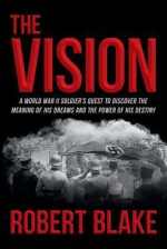 The Vision: A World War II Soldier's Quest to Discover the Meaning of His Dreams and the Power of His Destiny - Robert Blake