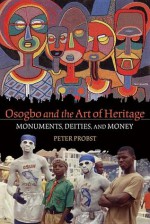 Osogbo and the Art of Heritage: Monuments, Deities, and Money - Peter Probst