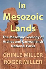 In Mesozoic Lands: The Mesozoic Geology of Arches and Canyonlands National Parks - Chinle Miller, Roger Miller