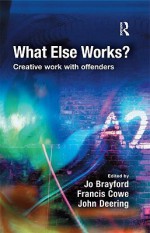 What Else Works?: Creative Work with Offenders - Brayford, Francis Cowe, John Deering, Brayford