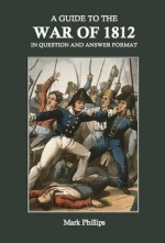 A Guide to the War of 1812 in Question and Answer Format - Mark Phillips