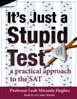 It's Just A Stupid Test: A Practical Approach to the SAT - Leah Miranda Hughes