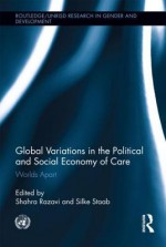 Global Variations in the Political and Social Economy of Care: Worlds Apart (Routledge/UNRISD Research in Gender and Development) - Shahra Razavi, Silke Staab