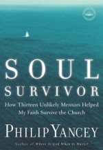 Soul Survivor: How Thirteen Unlikely Mentors Helped My Faith Survive the Church - Philip Yancey