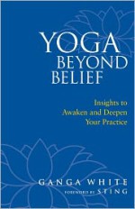 Yoga Beyond Belief: Insights to Awaken and Deepen Your Practice - Ganga White, Sting, Mark Schlenz