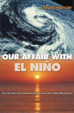 Our Affair with El Nino: How We Transformed an Enchanting Peruvian Current Into a Global Climate Hazard - S. George Philander