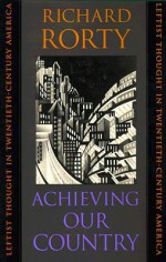 Achieving Our Country: Leftist Thought in Twentieth-Century America - Richard M. Rorty