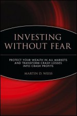 Investing Without Fear: Protect Your Wealth in All Markets and Transform Crash Losses Into Crash Profits - Martin D. Weiss