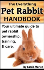 The Everything Pet Rabbit Handbook - Your Ultimate Guide to Pet Rabbit Ownership, Training, and Care - Sarah Martin