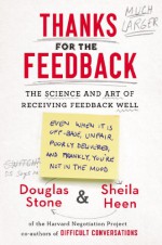 Thanks for the Feedback: The Science and Art of Receiving Feedback Well - Douglas Stone, Sheila Heen