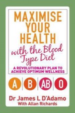 Maximise Your Health with the Blood Type Diet: A Revolutionary Plan to Achieve Optimum Wellness - James L. D'Adamo