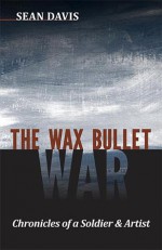 The Wax Bullet War: Chronicles of a Soldier & Artist - Sean Davis