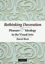 Rethinking Decoration: Pleasure & Ideology in the Visual Arts - David Brett