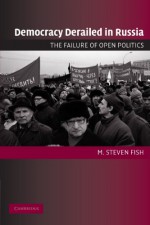 Democracy Derailed in Russia: The Failure of Open Politics (Cambridge Studies in Comparative Politics) - M. Steven Fish