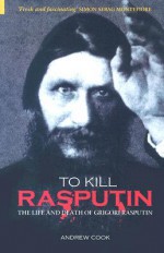 To Kill Rasputin: The Life and Death of Gregori Rasputin - Andrew Cook